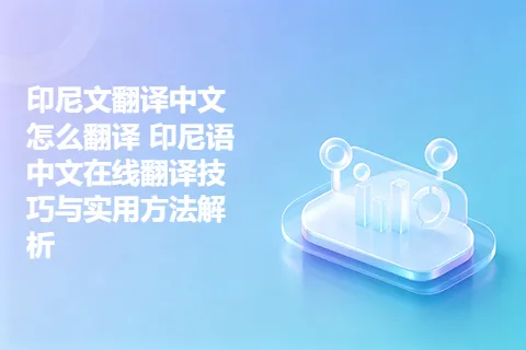 印尼文翻译中文怎么翻译 印尼语中文在线翻译技巧与实用方法解析