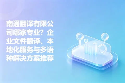 南通翻译有限公司哪家专业？企业文件翻译、本地化服务与多语种解决方案推荐