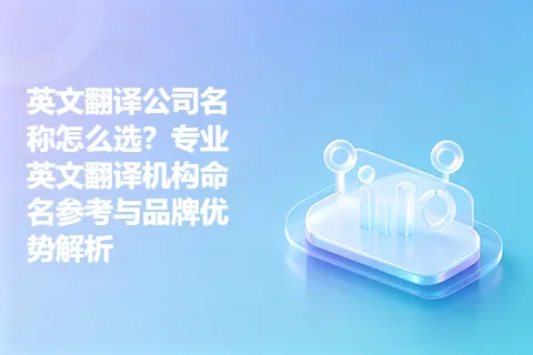 英文翻译公司名称怎么选？专业英文翻译机构命名参考与品牌优势解析