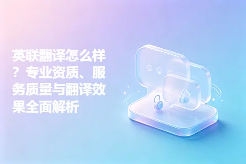 英联翻译怎么样？专业资质、服务质量与翻译效果全面解析