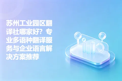 苏州工业园区翻译社哪家好？专业多语种翻译服务与企业语言解决方案推荐