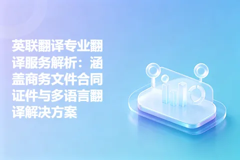 英联翻译专业翻译服务解析：涵盖商务文件合同证件与多语言翻译解决方案