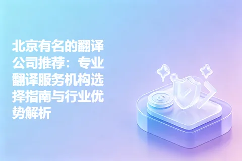 北京有名的翻译公司推荐：专业翻译服务机构选择指南与行业优势解析