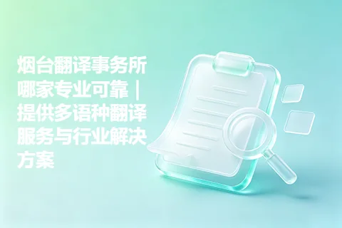 烟台翻译事务所哪家专业可靠｜提供多语种翻译服务与行业解决方案