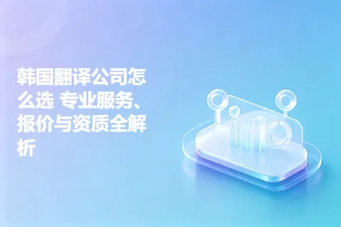 韩国翻译公司怎么选 专业服务、报价与资质全解析