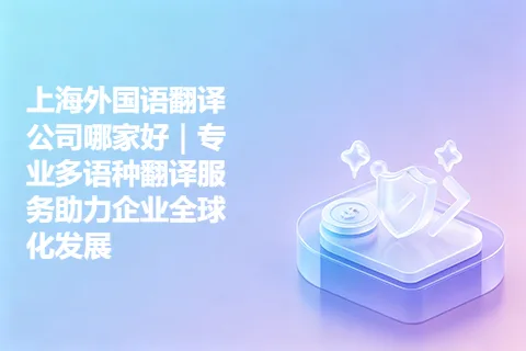 上海外国语翻译公司哪家好｜专业多语种翻译服务助力企业全球化发展