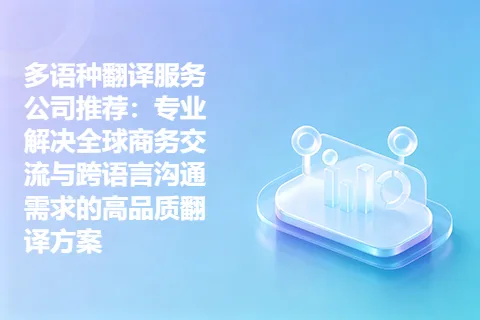 多语种翻译服务公司推荐：专业解决全球商务交流与跨语言沟通需求的高品质翻译方案