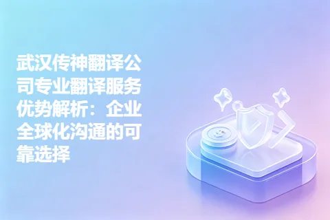 武汉传神翻译公司专业翻译服务优势解析：企业全球化沟通的可靠选择
