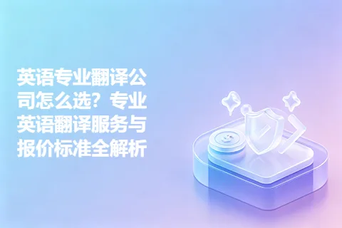 英语专业翻译公司怎么选？专业英语翻译服务与报价标准全解析