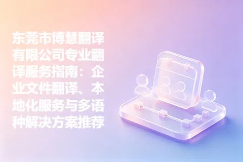 东莞市博慧翻译有限公司专业翻译服务指南：企业文件翻译、本地化服务与多语种解决方案推荐