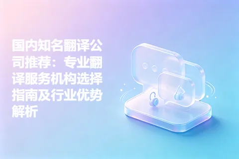 国内知名翻译公司推荐：专业翻译服务机构选择指南及行业优势解析