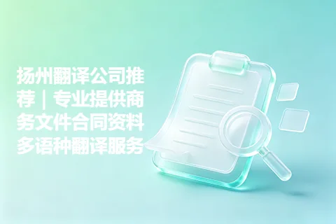 扬州翻译公司推荐｜专业提供商务文件合同资料多语种翻译服务
