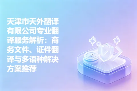 天津市天外翻译有限公司专业翻译服务解析：商务文件、证件翻译与多语种解决方案推荐
