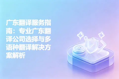广东翻译服务指南：专业广东翻译公司选择与多语种翻译解决方案解析