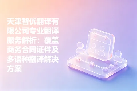 天津智优翻译有限公司专业翻译服务解析：覆盖商务合同证件及多语种翻译解决方案