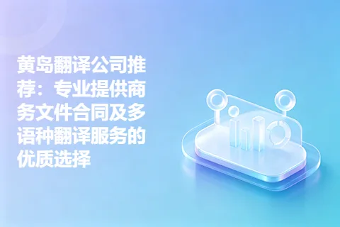 黄岛翻译公司推荐：专业提供商务文件合同及多语种翻译服务的优质选择