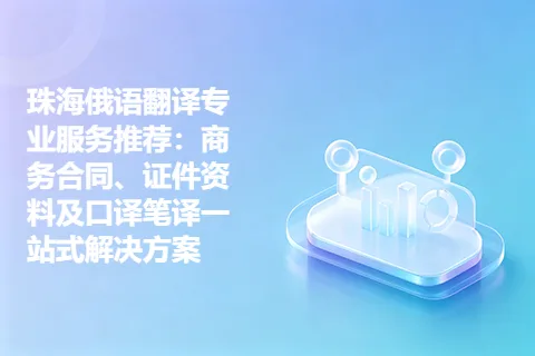 珠海俄语翻译专业服务推荐：商务合同、证件资料及口译笔译一站式解决方案