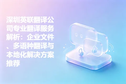 深圳英联翻译公司专业翻译服务解析：企业文件、多语种翻译与本地化解决方案推荐