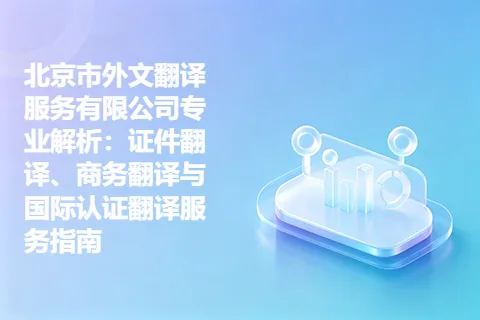 北京市外文翻译服务有限公司专业解析：证件翻译、商务翻译与国际认证翻译服务指南