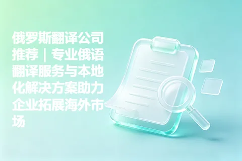 俄罗斯翻译公司推荐｜专业俄语翻译服务与本地化解决方案助力企业拓展海外市场