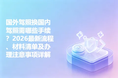 国外驾照换国内驾照需哪些手续？2026最新流程、材料清单及办理注意事项详解