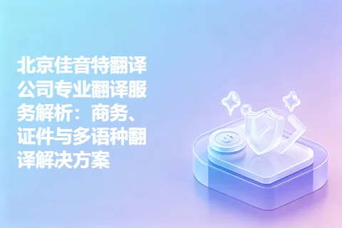 北京佳音特翻译公司专业翻译服务解析：商务、证件与多语种翻译解决方案