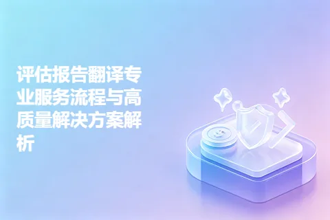 评估报告翻译专业服务流程与高质量解决方案解析