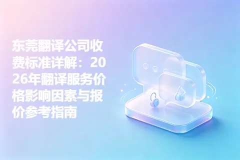 东莞翻译公司收费标准详解：2026年翻译服务价格影响因素与报价参考指南
