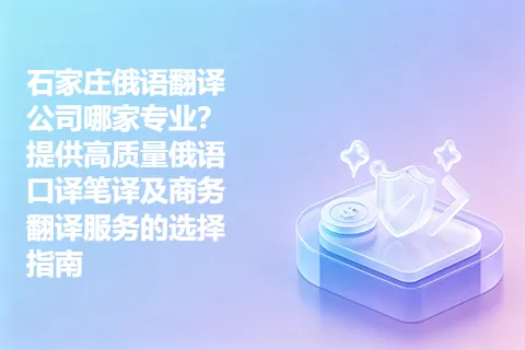 石家庄俄语翻译公司哪家专业？提供高质量俄语口译笔译及商务翻译服务的选择指南