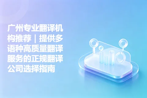 广州专业翻译机构推荐｜提供多语种高质量翻译服务的正规翻译公司选择指南