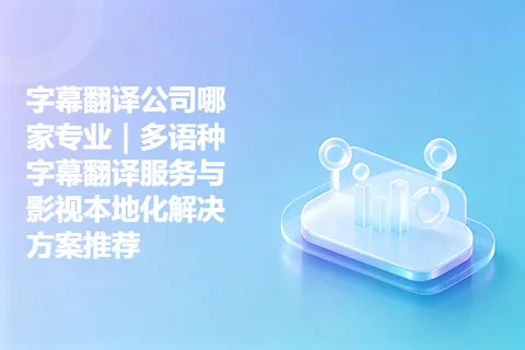 字幕翻译公司哪家专业｜多语种字幕翻译服务与影视本地化解决方案推荐