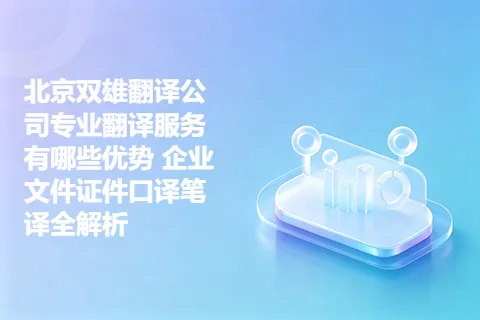 北京双雄翻译公司专业翻译服务有哪些优势 企业文件证件口译笔译全解析