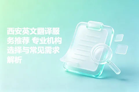 西安英文翻译服务推荐 专业机构选择与常见需求解析
