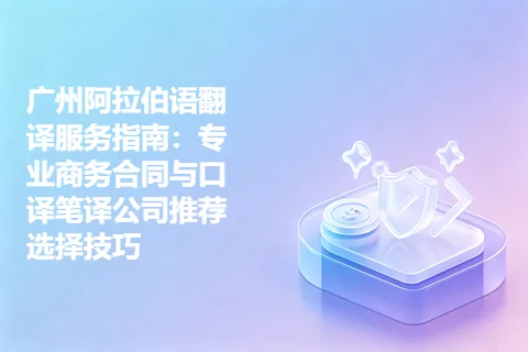 广州阿拉伯语翻译服务指南：专业商务合同与口译笔译公司推荐选择技巧