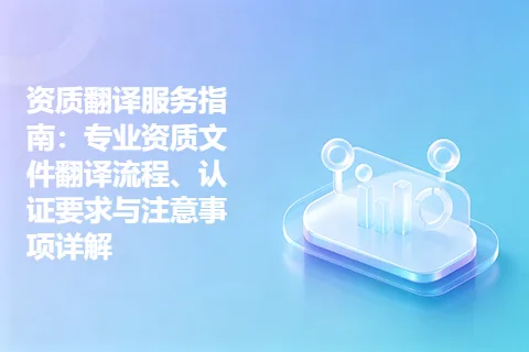 资质翻译服务指南：专业资质文件翻译流程、认证要求与注意事项详解