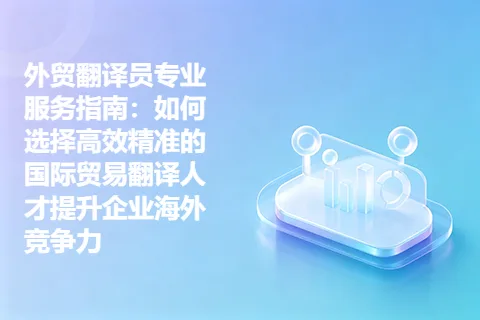 外贸翻译员专业服务指南：如何选择高效精准的国际贸易翻译人才提升企业海外竞争力