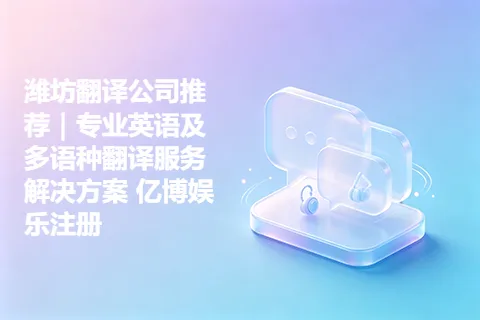潍坊翻译公司推荐｜专业英语及多语种翻译服务解决方案 亿博娱乐注册