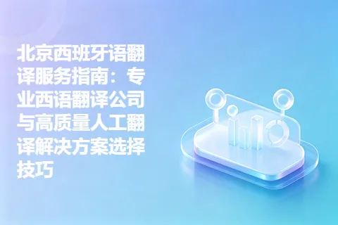 北京西班牙语翻译服务指南：专业西语翻译公司与高质量人工翻译解决方案选择技巧