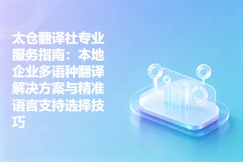 太仓翻译社专业服务指南：本地企业多语种翻译解决方案与精准语言支持选择技巧