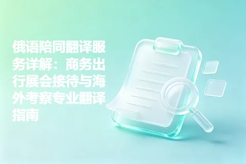 俄语陪同翻译服务详解：商务出行展会接待与海外考察专业翻译指南