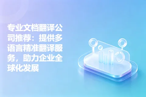 专业文档翻译公司推荐：提供多语言精准翻译服务，助力企业全球化发展