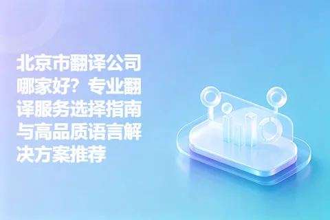 北京市翻译公司哪家好？专业翻译服务选择指南与高品质语言解决方案推荐