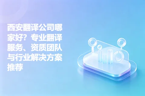 西安翻译公司哪家好？专业翻译服务、资质团队与行业解决方案推荐