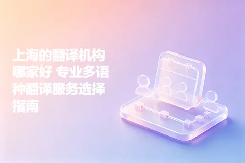 上海的翻译机构哪家好 专业多语种翻译服务选择指南