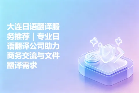 大连日语翻译服务推荐｜专业日语翻译公司助力商务交流与文件翻译需求