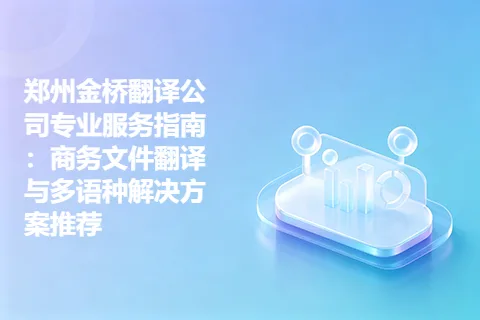 郑州金桥翻译公司专业服务指南：商务文件翻译与多语种解决方案推荐