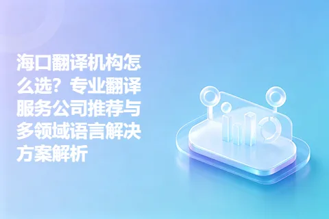 海口翻译机构怎么选？专业翻译服务公司推荐与多领域语言解决方案解析