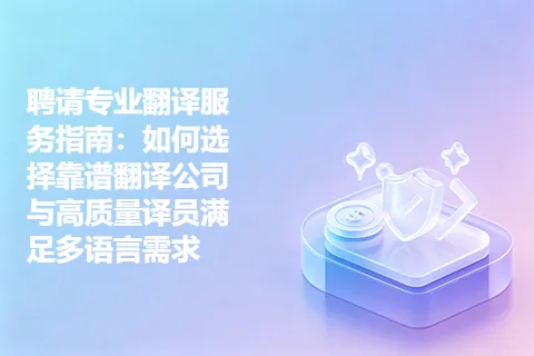 聘请专业翻译服务指南：如何选择靠谱翻译公司与高质量译员满足多语言需求