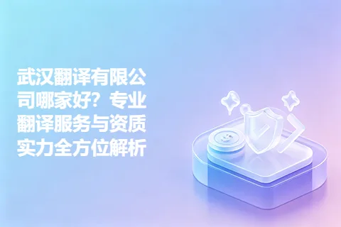 武汉翻译有限公司哪家好？专业翻译服务与资质实力全方位解析
