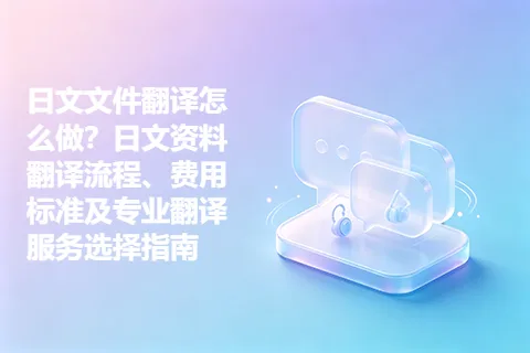 日文文件翻译怎么做？日文资料翻译流程、费用标准及专业翻译服务选择指南